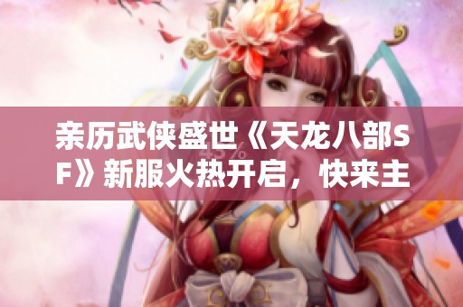 親歷武俠盛世《天龍八部SF》新服火熱開啟，快來主宰江湖！