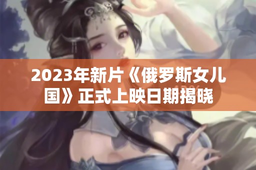2023年新片《俄羅斯女兒國(guó)》正式上映日期揭曉