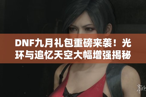 DNF九月禮包重磅來(lái)襲！光環(huán)與追憶天空大幅增強(qiáng)揭秘