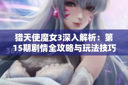 獵天使魔女3深入解析：第15期劇情全攻略與玩法技巧分享