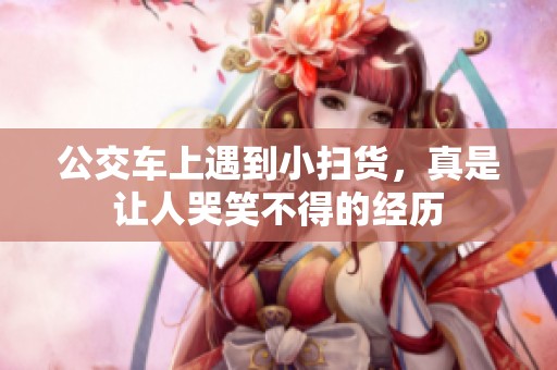 公交車上遇到小掃貨，真是讓人哭笑不得的經(jīng)歷