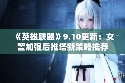 《英雄聯(lián)盟》9.10更新：女警加強后推塔新策略推薦