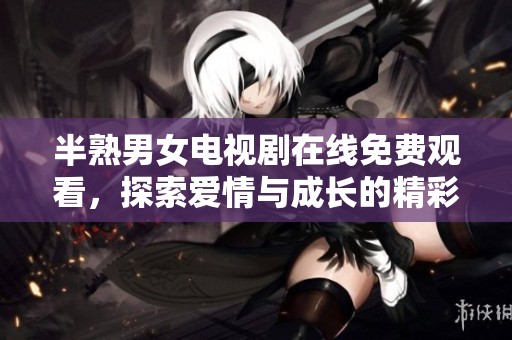 半熟男女電視劇在線免費觀看，探索愛情與成長的精彩故事