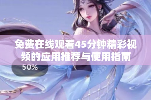 免費在線觀看45分鐘精彩視頻的應(yīng)用推薦與使用指南