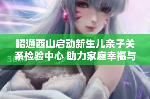 昭通西山啟動(dòng)新生兒親子關(guān)系檢驗(yàn)中心 助力家庭幸福與健康