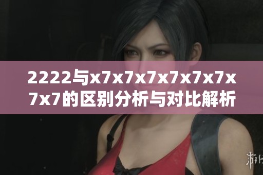 2222與x7x7x7x7x7x7x7x7的區(qū)別分析與對(duì)比解析