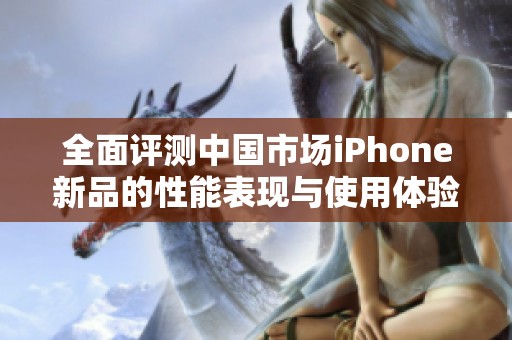 全面評測中國市場iPhone新品的性能表現(xiàn)與使用體驗