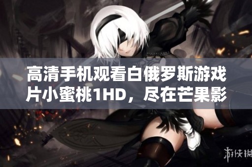 高清手機觀看白俄羅斯游戲片小蜜桃1HD，盡在芒果影院