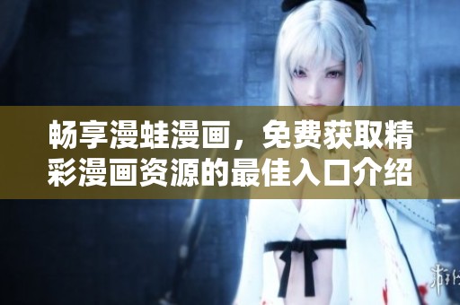 暢享漫蛙漫畫，免費獲取精彩漫畫資源的最佳入口介紹
