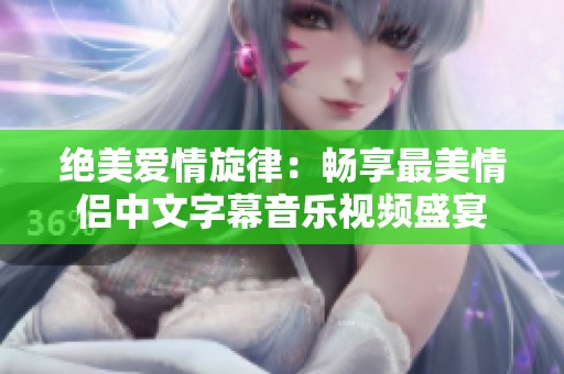 絕美愛(ài)情旋律：暢享最美情侶中文字幕音樂(lè)視頻盛宴