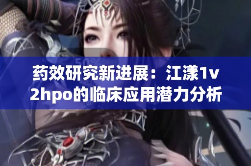 藥效研究新進展：江漾1v2hpo的臨床應(yīng)用潛力分析