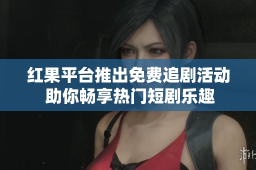 紅果平臺(tái)推出免費(fèi)追劇活動(dòng) 助你暢享熱門短劇樂(lè)趣