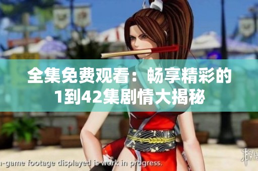 全集免費(fèi)觀看：暢享精彩的1到42集劇情大揭秘