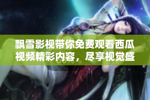飄雪影視帶你免費(fèi)觀看西瓜視頻精彩內(nèi)容，盡享視覺(jué)盛宴
