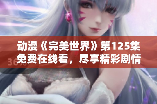 動漫《完美世界》第125集免費在線看，盡享精彩劇情與角色發(fā)展