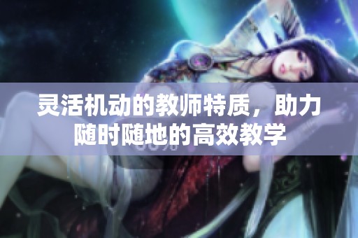 靈活機(jī)動的教師特質(zhì)，助力隨時(shí)隨地的高效教學(xué)