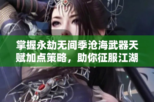 掌握永劫無間季滄海武器天賦加點(diǎn)策略，助你征服江湖