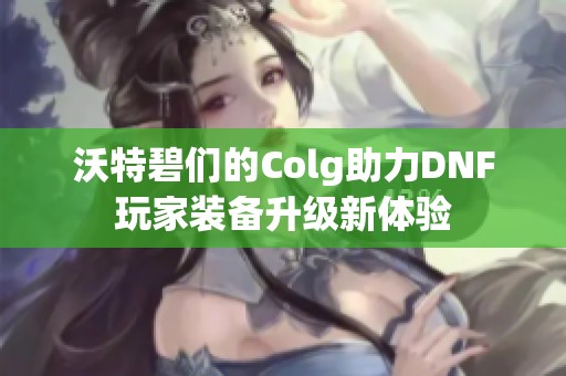沃特碧們的Colg助力DNF玩家裝備升級新體驗