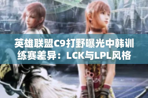 英雄聯(lián)盟C9打野曝光中韓訓(xùn)練賽差異:LCK與LPL風(fēng)格對(duì)比分析 英雄聯(lián)盟C9打野曝光中韓訓(xùn)練賽差異:LCK與LPL風(fēng)格對(duì)比分析