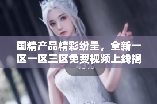 國精產(chǎn)品精彩紛呈，全新一區(qū)一區(qū)三區(qū)免費視頻上線揭秘