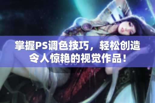 掌握PS調(diào)色技巧，輕松創(chuàng)造令人驚艷的視覺作品！