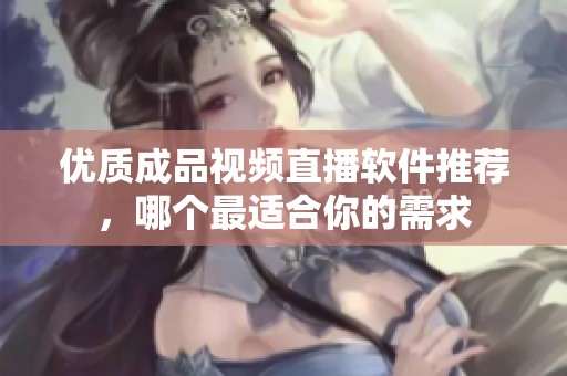 優(yōu)質(zhì)成品視頻直播軟件推薦，哪個(gè)最適合你的需求