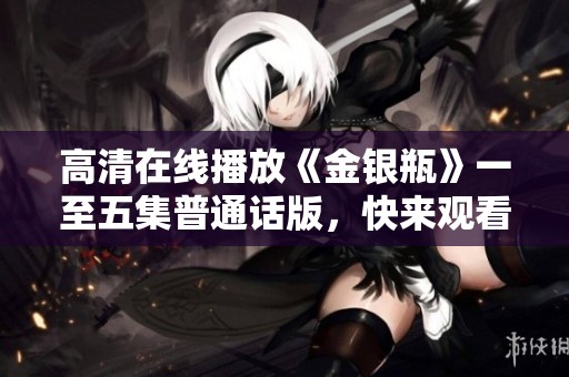 高清在線播放《金銀瓶》一至五集普通話版，快來觀看吧