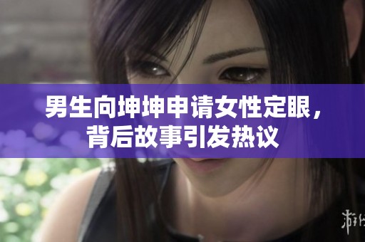 男生向坤坤申請女性定眼，背后故事引發(fā)熱議