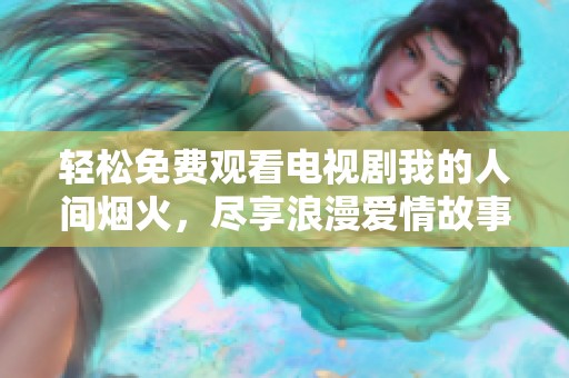 輕松免費(fèi)觀看電視劇我的人間煙火，盡享浪漫愛(ài)情故事