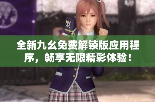 全新九幺免費(fèi)解鎖版應(yīng)用程序，暢享無限精彩體驗(yàn)！