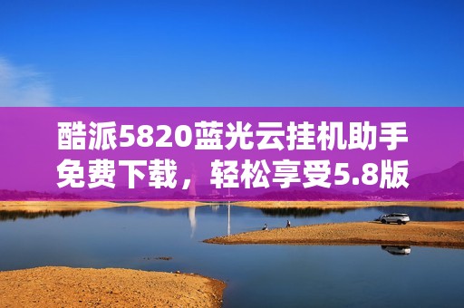 酷派5820藍(lán)光云掛機(jī)助手免費(fèi)下載，輕松享受5.8版本功能