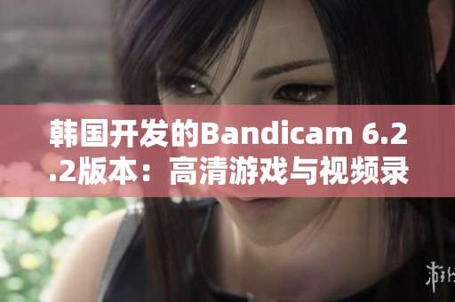 韓國開發(fā)的Bandicam 6.2.2版本：高清游戲與視頻錄制的新選擇
