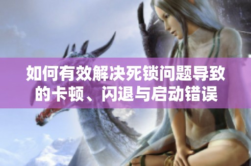 如何有效解決死鎖問題導(dǎo)致的卡頓、閃退與啟動(dòng)錯(cuò)誤