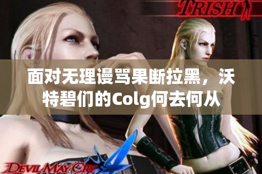 面對無理謾罵果斷拉黑，沃特碧們的Colg何去何從