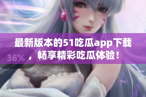 最新版本的51吃瓜app下載，暢享精彩吃瓜體驗(yàn)！