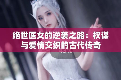 絕世醫(yī)女的逆襲之路：權(quán)謀與愛情交織的古代傳奇