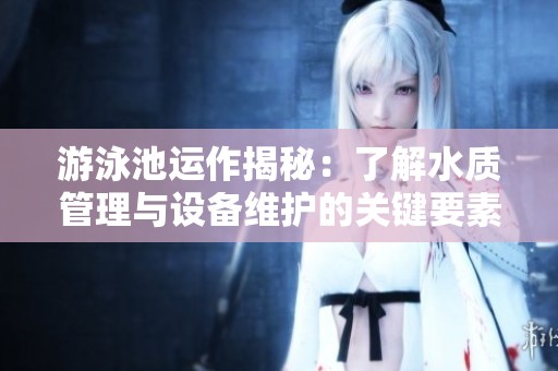 游泳池運(yùn)作揭秘：了解水質(zhì)管理與設(shè)備維護(hù)的關(guān)鍵要素
