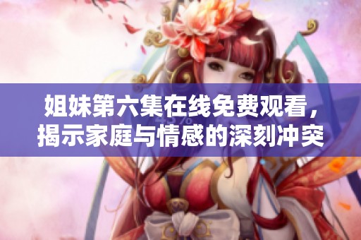 姐妹第六集在線免費(fèi)觀看，揭示家庭與情感的深刻沖突