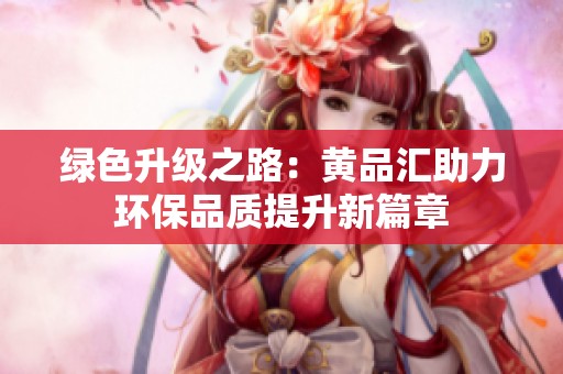 綠色升級之路：黃品匯助力環(huán)保品質(zhì)提升新篇章