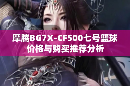 摩騰BG7X-CF500七號(hào)籃球價(jià)格與購(gòu)買(mǎi)推薦分析