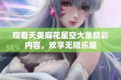 觀看天美麻花星空大象精彩內(nèi)容,歡享無限樂趣 觀看天美麻花星空大象精彩內(nèi)容,歡享無限樂趣