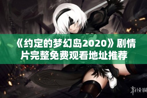 《約定的夢幻島2020》劇情片完整免費(fèi)觀看地址推薦