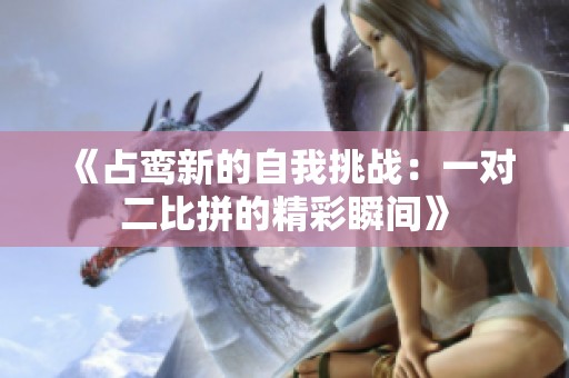 《占鸞新的自我挑戰(zhàn)：一對(duì)二比拼的精彩瞬間》
