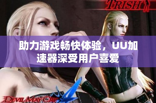 助力游戲暢快體驗(yàn)，UU加速器深受用戶喜愛