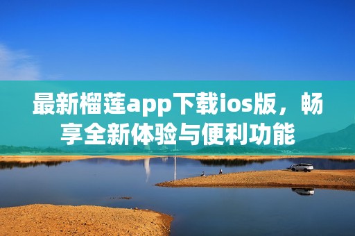 最新榴蓮app下載ios版，暢享全新體驗與便利功能