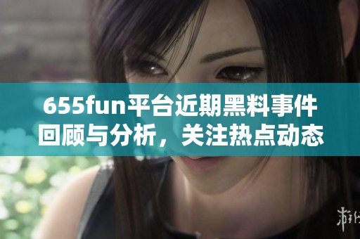 655fun平臺近期黑料事件回顧與分析，關(guān)注熱點動態(tài)