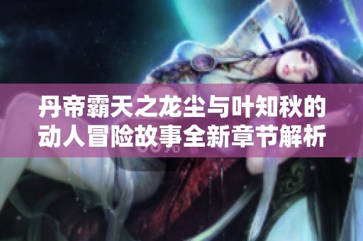 丹帝霸天之龍塵與葉知秋的動(dòng)人冒險(xiǎn)故事全新章節(jié)解析