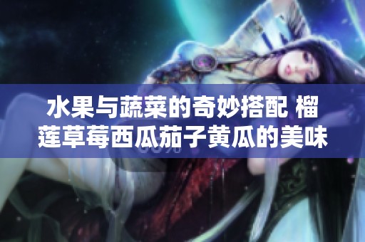 水果與蔬菜的奇妙搭配 榴蓮草莓西瓜茄子黃瓜的美味探秘