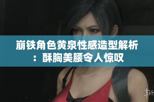 崩鐵角色黃泉性感造型解析：酥胸美腰令人驚嘆