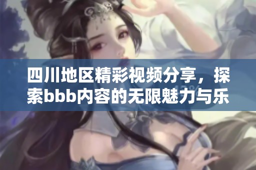 四川地區(qū)精彩視頻分享，探索bbb內(nèi)容的無限魅力與樂趣